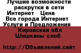 Лучшие возможности раскрутки в сети Интернет › Цена ­ 500 - Все города Интернет » Услуги и Предложения   . Кировская обл.,Шишканы слоб.